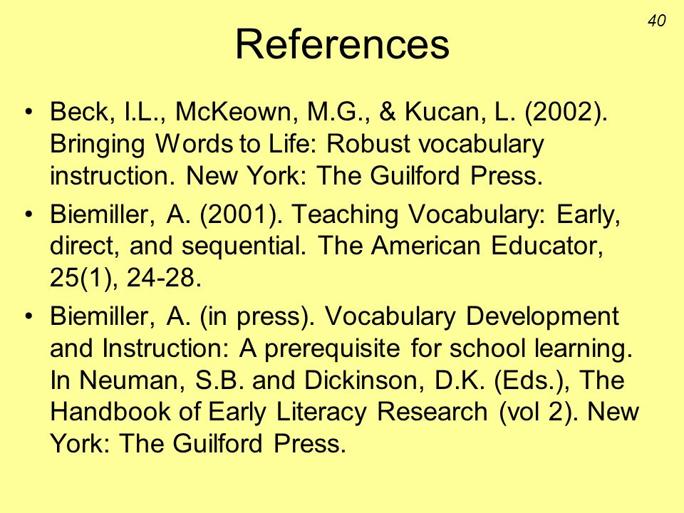 References Beck, I.L., McKeown, M.G., & Kucan, L. (2002). Bringing Words to Life: Robust vocabulary instruction. New York: The Guilford Press.