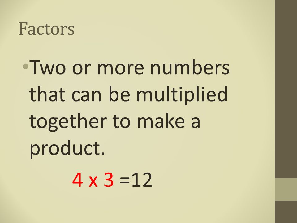 Two or more numbers that can be multiplied together to make a product.