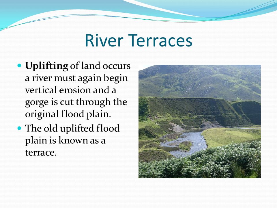 River Terraces Uplifting of land occurs a river must again begin vertical erosion and a gorge is cut through the original flood plain.