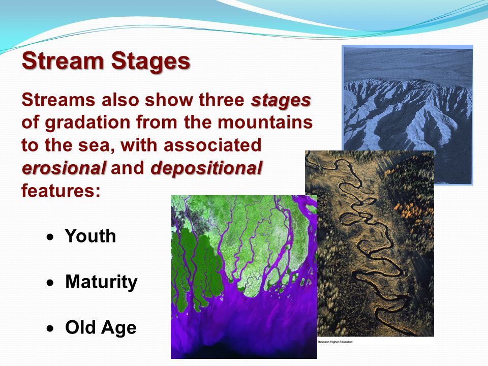 Stream Stages Streams also show three stages of gradation from the mountains to the sea, with associated erosional and depositional features: