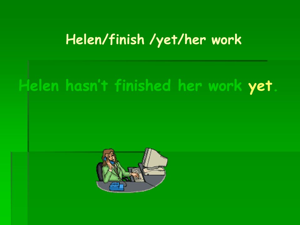 Helen hasn’t finished her work yet.