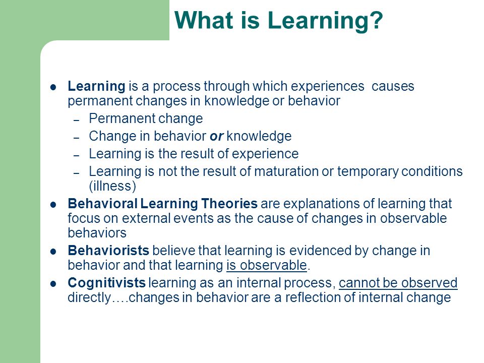 What is Learning Learning is a process through which experiences causes permanent changes in knowledge or behavior.