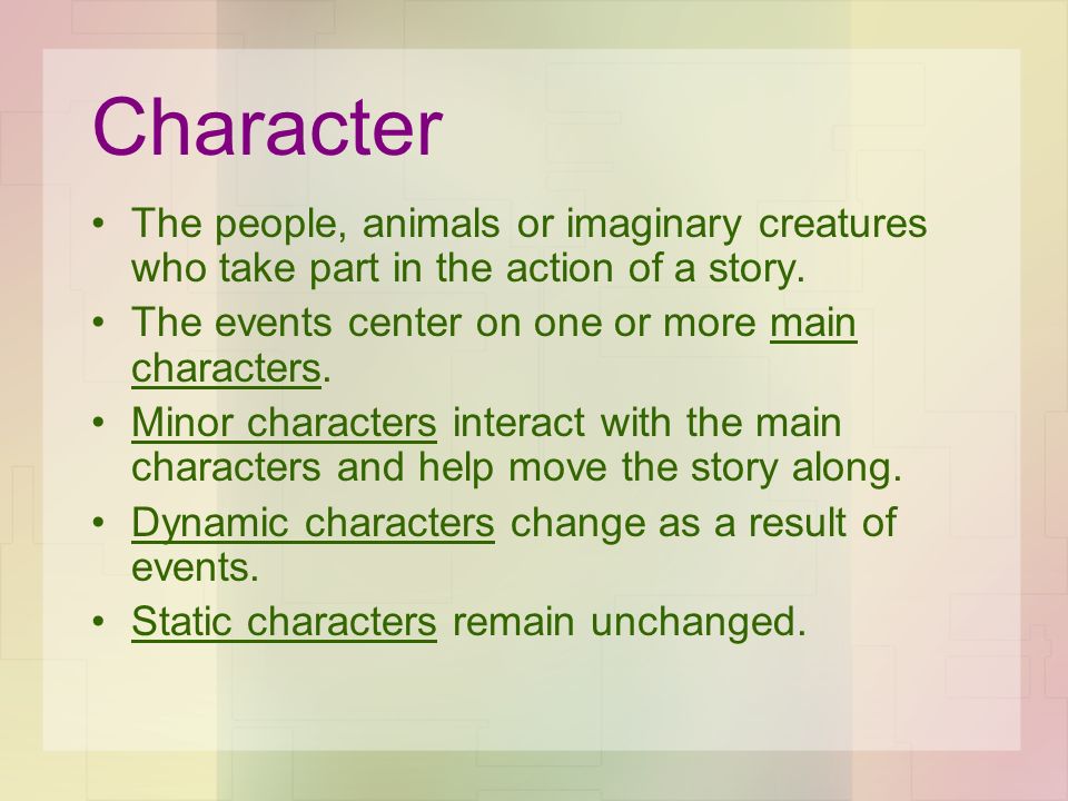 Character The people, animals or imaginary creatures who take part in the action of a story. The events center on one or more main characters.