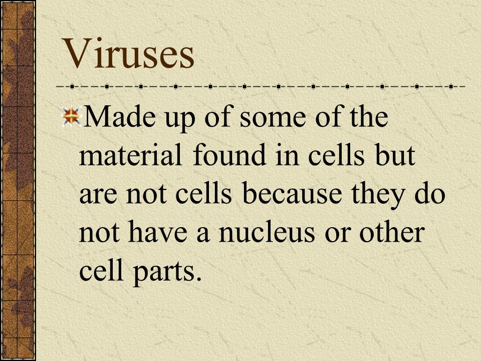 Viruses Made up of some of the material found in cells but are not cells because they do not have a nucleus or other cell parts.