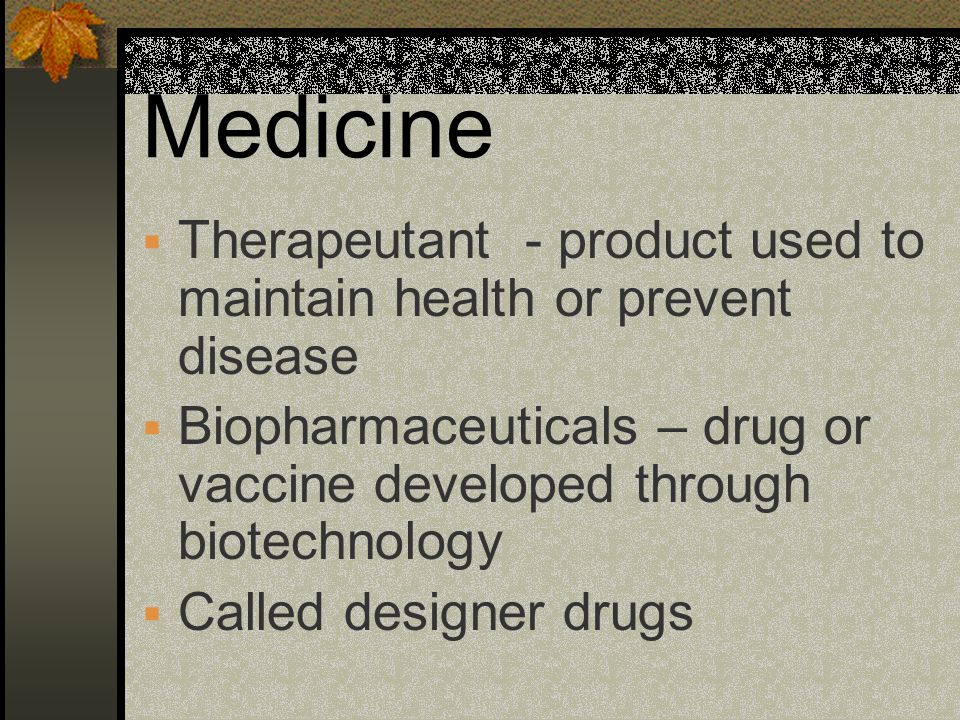 Medicine Therapeutant - product used to maintain health or prevent disease. Biopharmaceuticals – drug or vaccine developed through biotechnology.