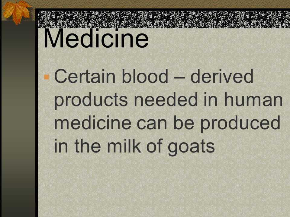Medicine Certain blood – derived products needed in human medicine can be produced in the milk of goats.