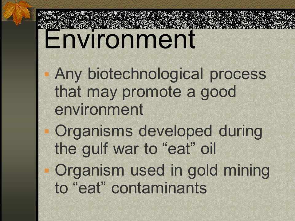 Environment Any biotechnological process that may promote a good environment. Organisms developed during the gulf war to eat oil.