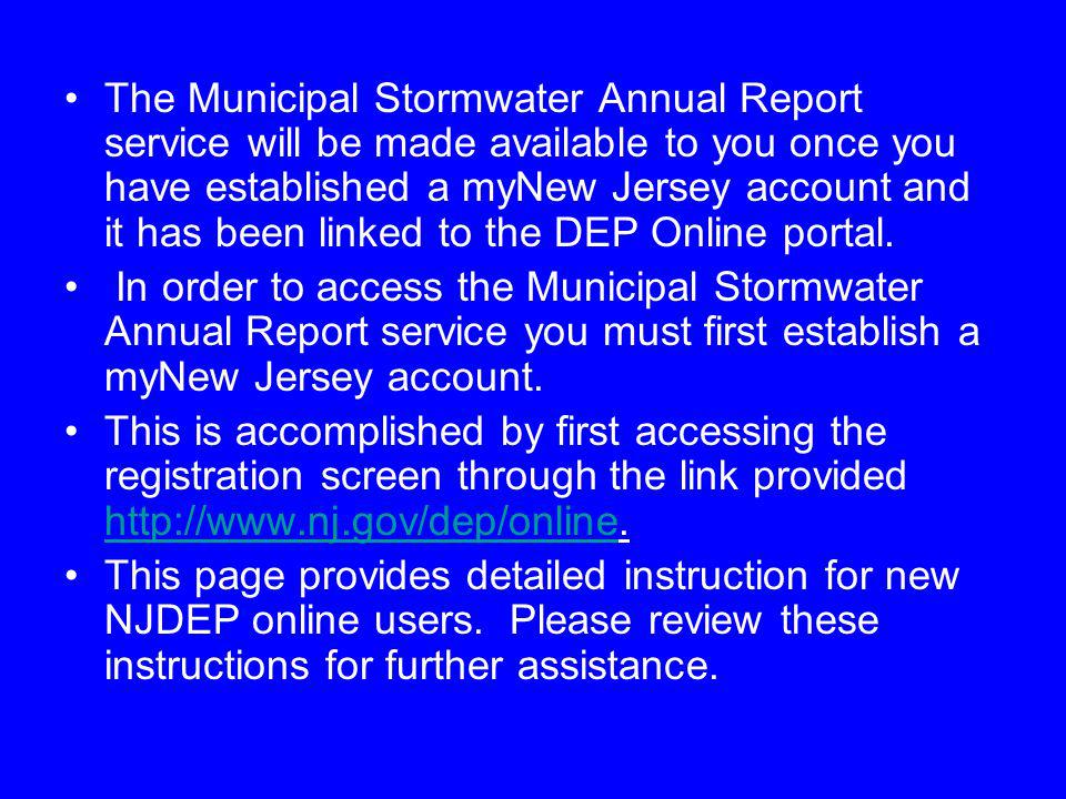 The Municipal Stormwater Annual Report service will be made available to you once you have established a myNew Jersey account and it has been linked to the DEP Online portal.