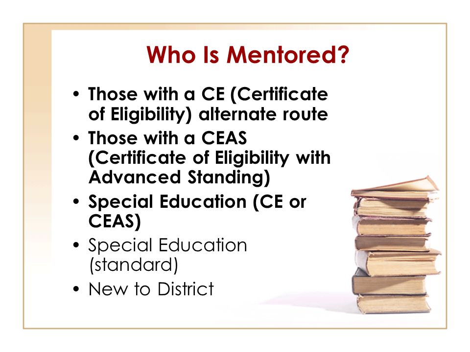 Who Is Mentored Those with a CE (Certificate of Eligibility) alternate route. Those with a CEAS (Certificate of Eligibility with Advanced Standing)