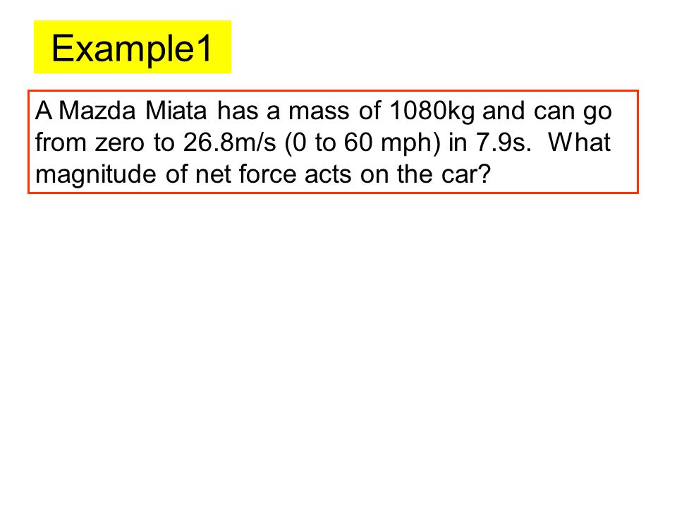 Example1 A Mazda Miata has a mass of 1080kg and can go from zero to 26.8m/s (0 to 60 mph) in 7.9s. What magnitude of net force acts on the car
