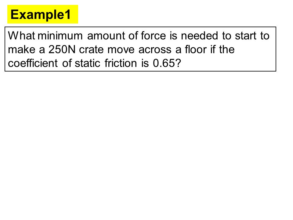 Example1 What minimum amount of force is needed to start to make a 250N crate move across a floor if the coefficient of static friction is 0.65