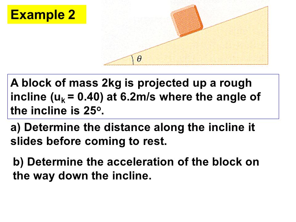 Example 2 A block of mass 2kg is projected up a rough incline (uk = 0.40) at 6.2m/s where the angle of the incline is 25o.
