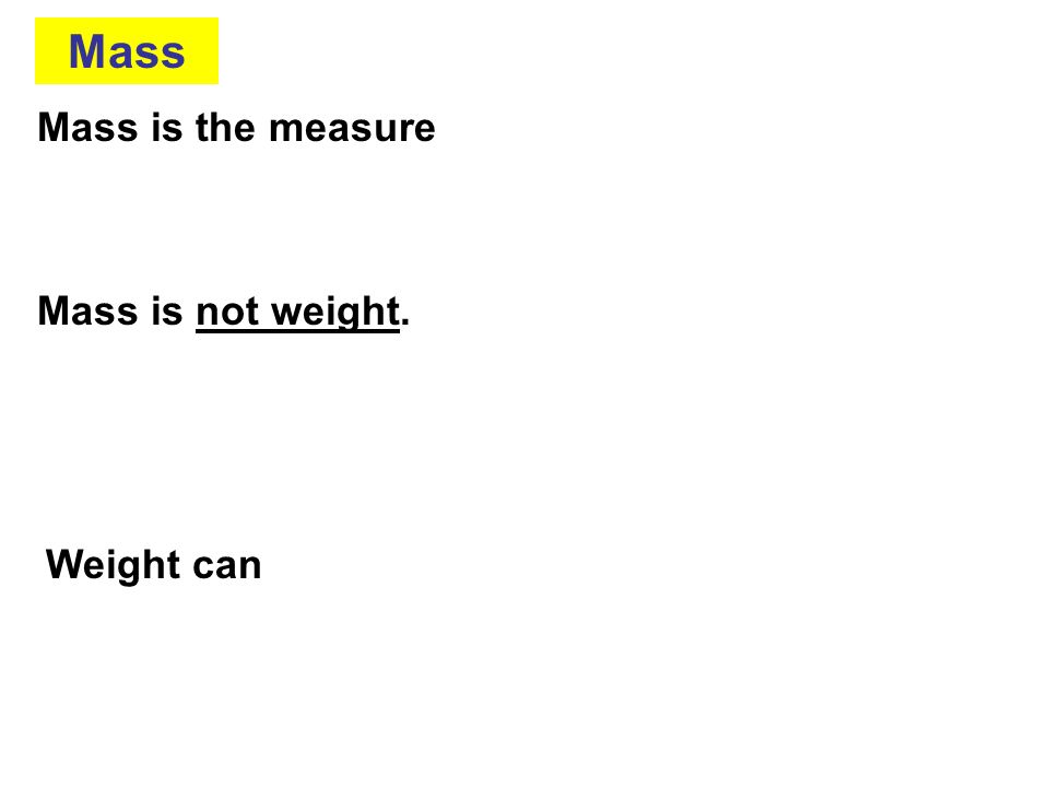 Mass Mass is the measure Mass is not weight. Weight can