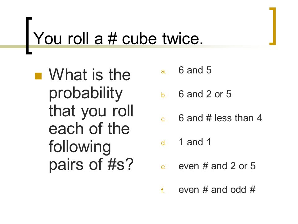 You roll a # cube twice. What is the probability that you roll each of the following pairs of #s 6 and 5.