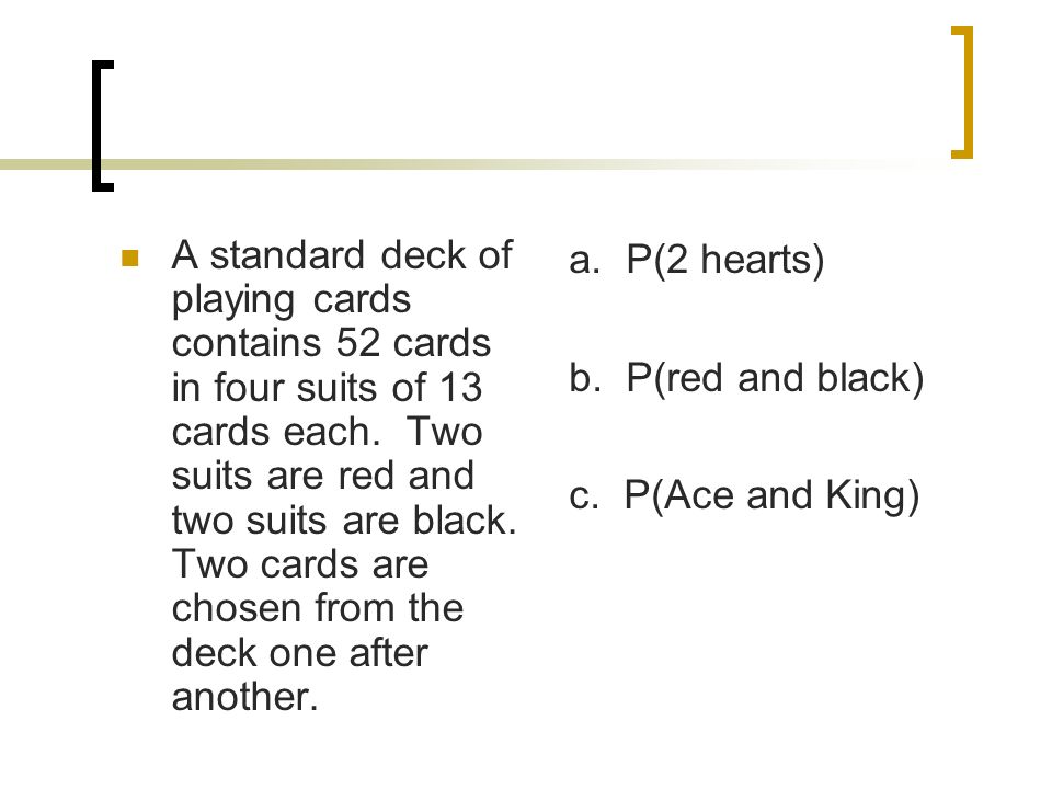 A standard deck of playing cards contains 52 cards in four suits of 13 cards each. Two suits are red and two suits are black. Two cards are chosen from the deck one after another.