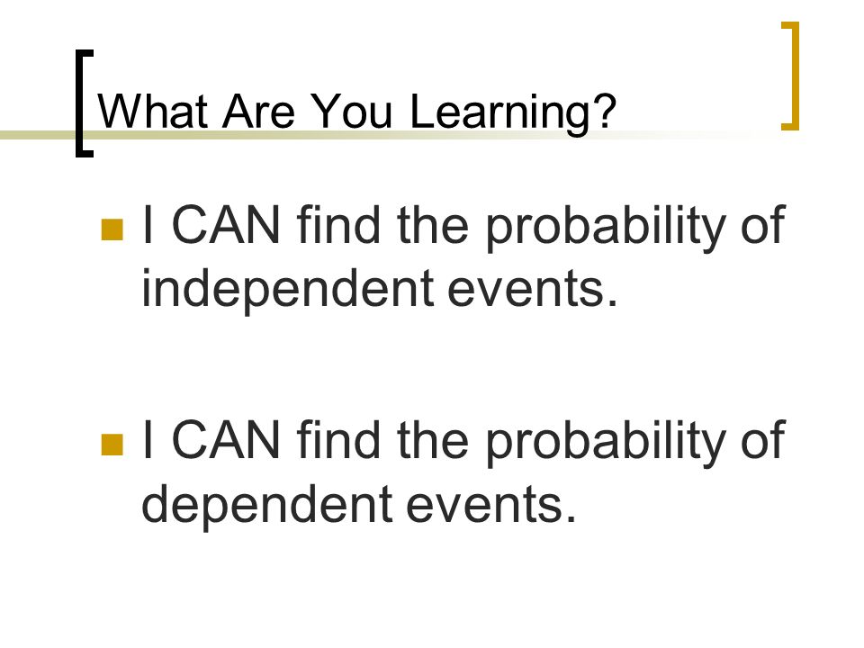 I CAN find the probability of independent events.