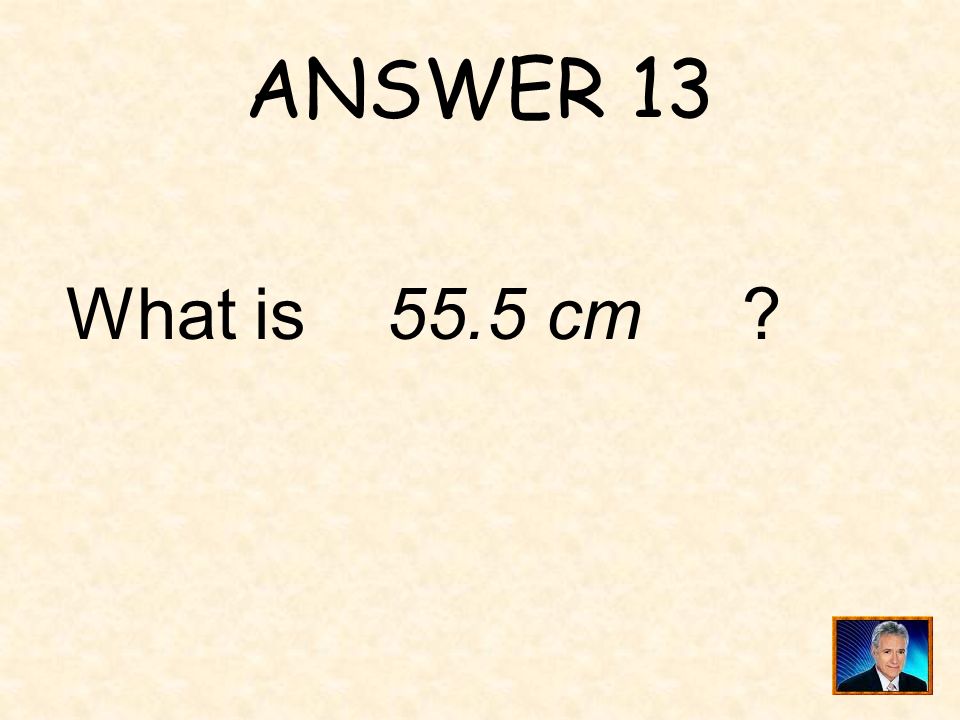 ANSWER 13 What is 55.5 cm
