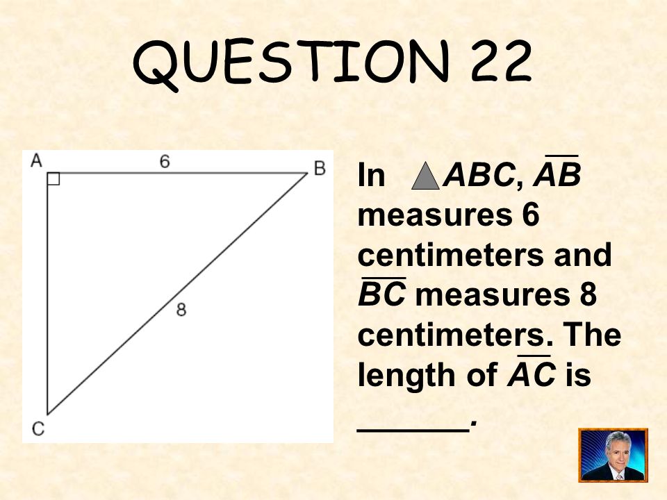 QUESTION 22 In ABC, AB measures 6 centimeters and BC measures 8 centimeters. The length of AC is.