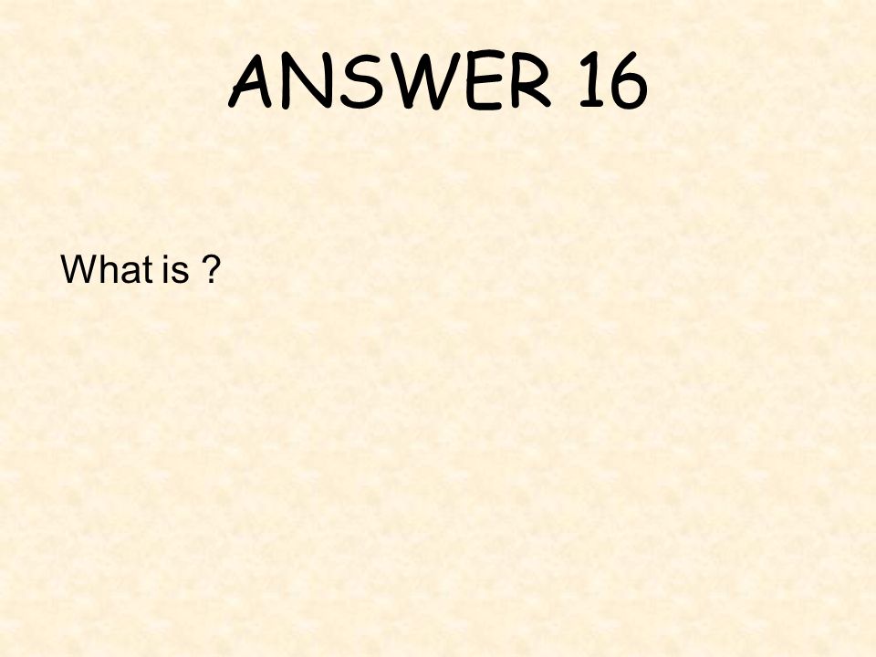 ANSWER 16 What is