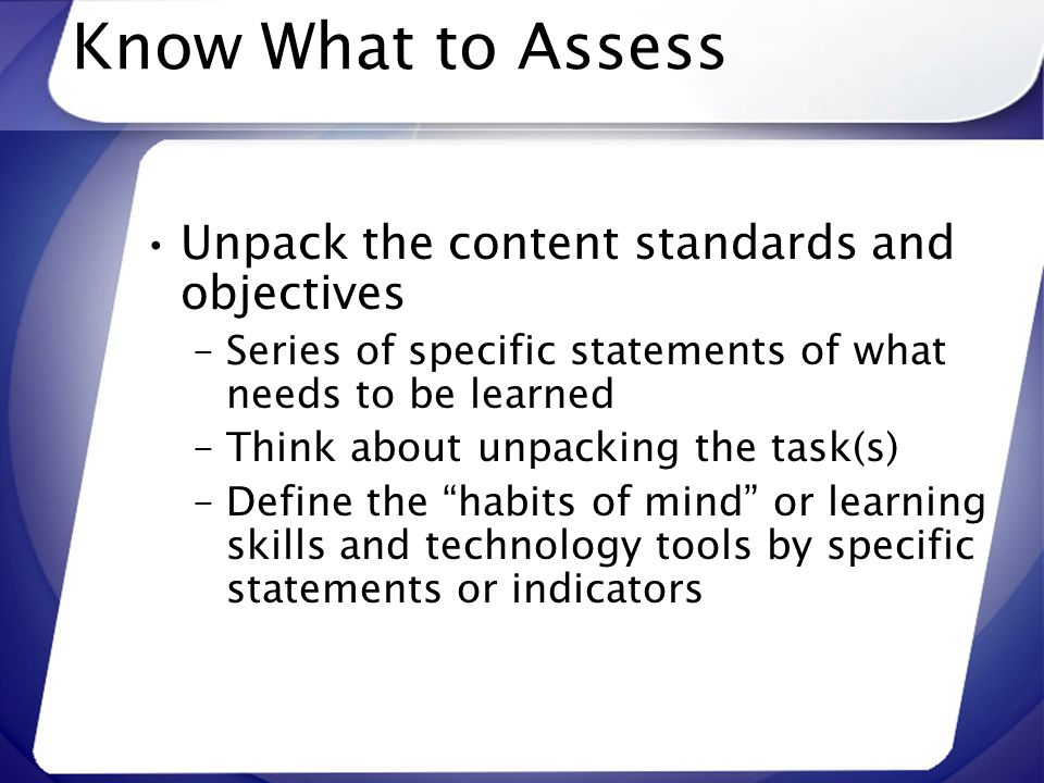 Know What to Assess Unpack the content standards and objectives