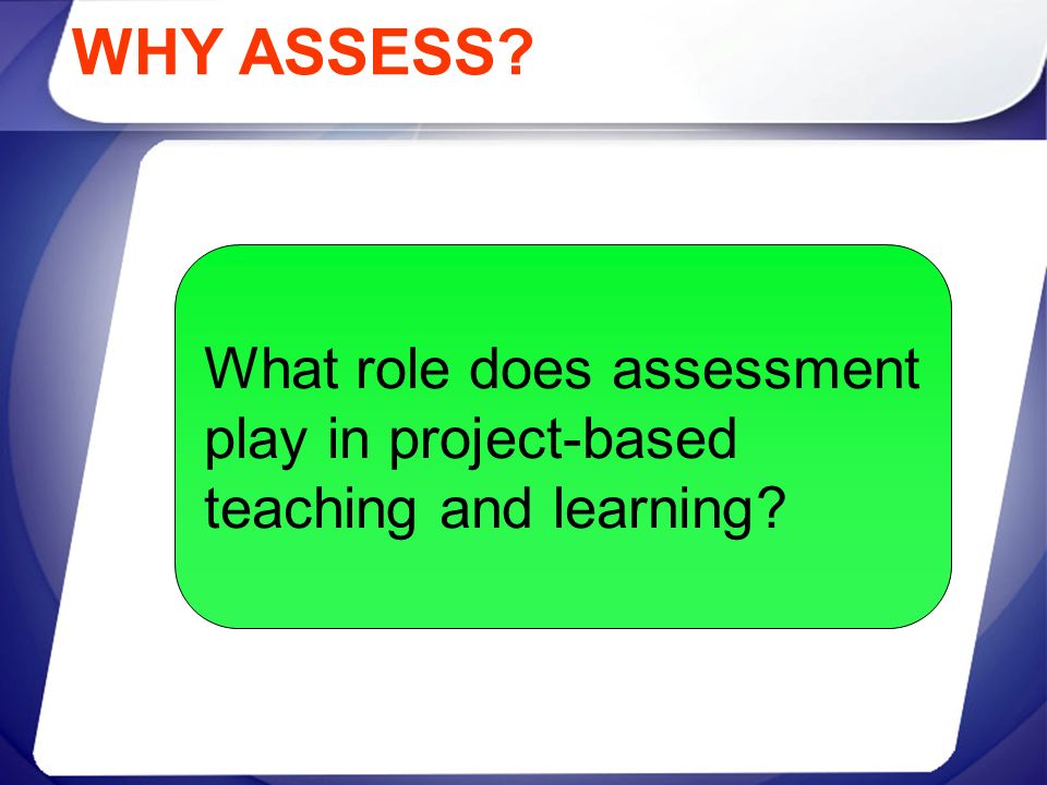 WHY ASSESS What role does assessment play in project-based