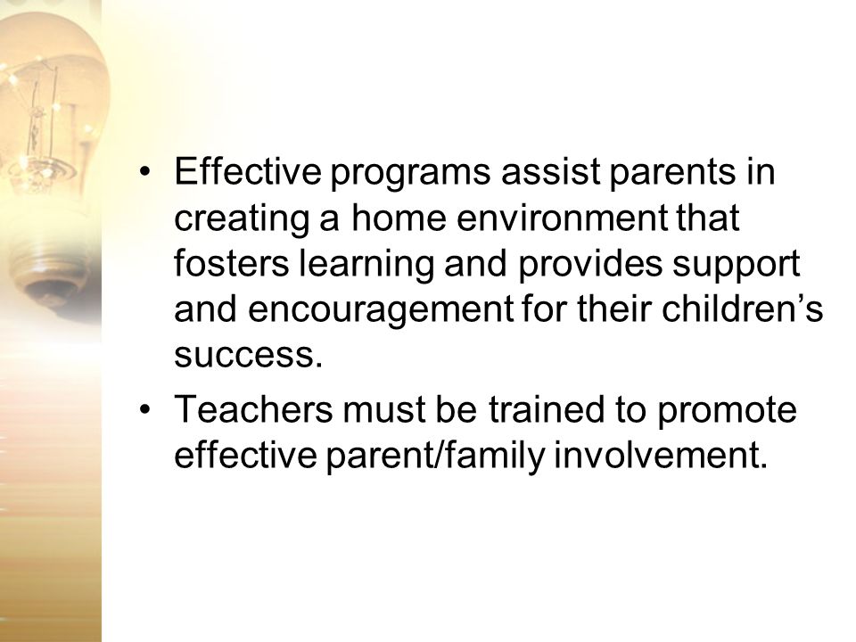 Effective programs assist parents in creating a home environment that fosters learning and provides support and encouragement for their children’s success.