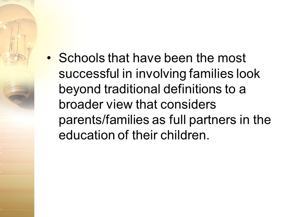 Schools that have been the most successful in involving families look beyond traditional definitions to a broader view that considers parents/families as full partners in the education of their children.