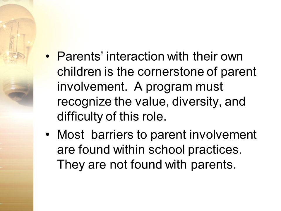 Parents’ interaction with their own children is the cornerstone of parent involvement. A program must recognize the value, diversity, and difficulty of this role.