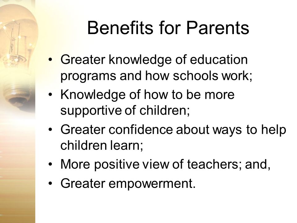 Benefits for Parents Greater knowledge of education programs and how schools work; Knowledge of how to be more supportive of children;