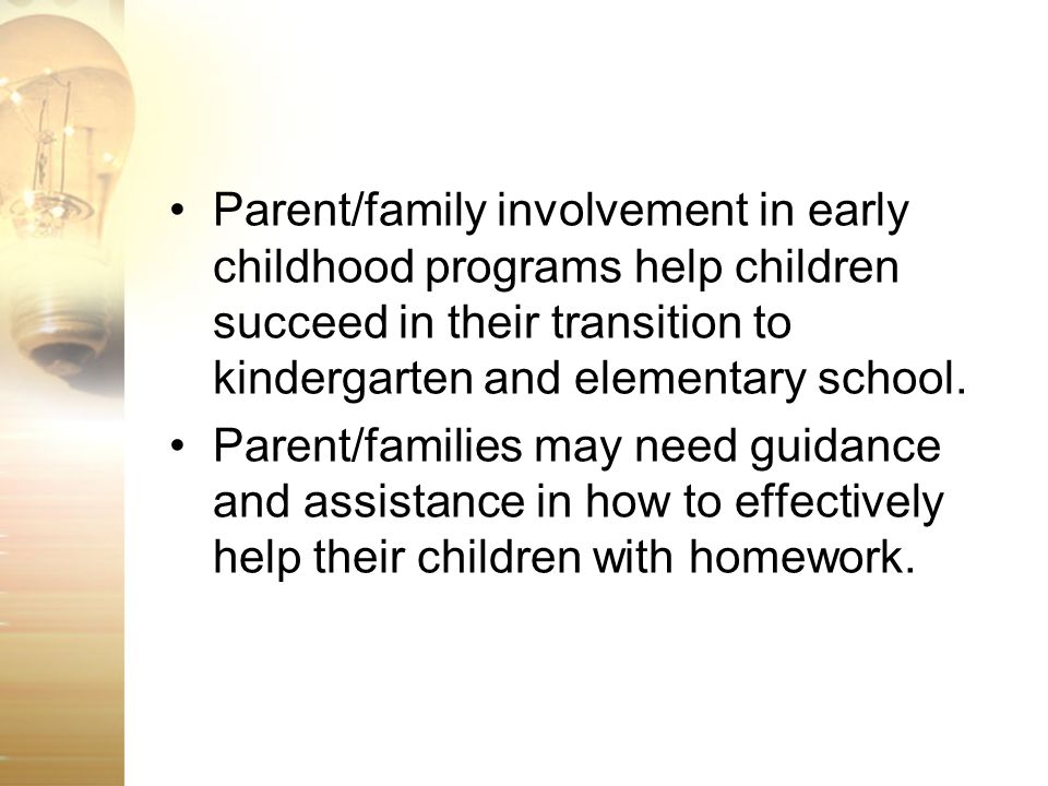 Parent/family involvement in early childhood programs help children succeed in their transition to kindergarten and elementary school.