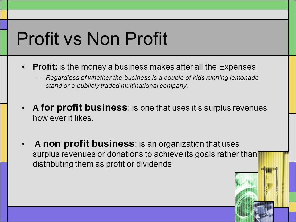Profit vs Non Profit Profit: is the money a business makes after all the Expenses.