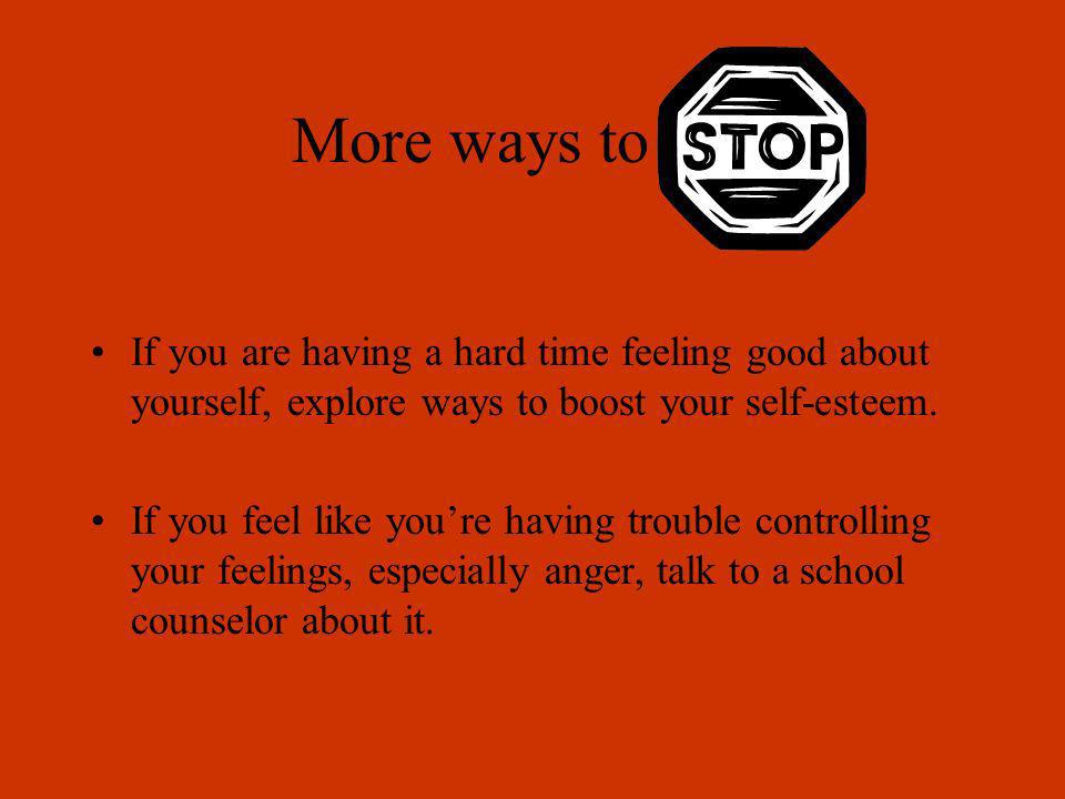 More ways to stop If you are having a hard time feeling good about yourself, explore ways to boost your self-esteem.