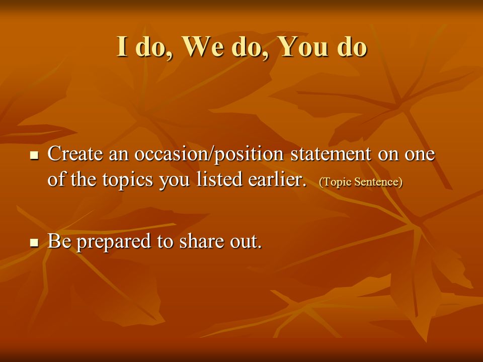 I do, We do, You do Create an occasion/position statement on one of the topics you listed earlier. (Topic Sentence)