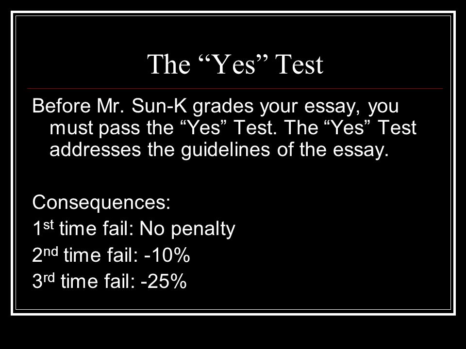 The Yes Test Before Mr. Sun-K grades your essay, you must pass the Yes Test. The Yes Test addresses the guidelines of the essay.