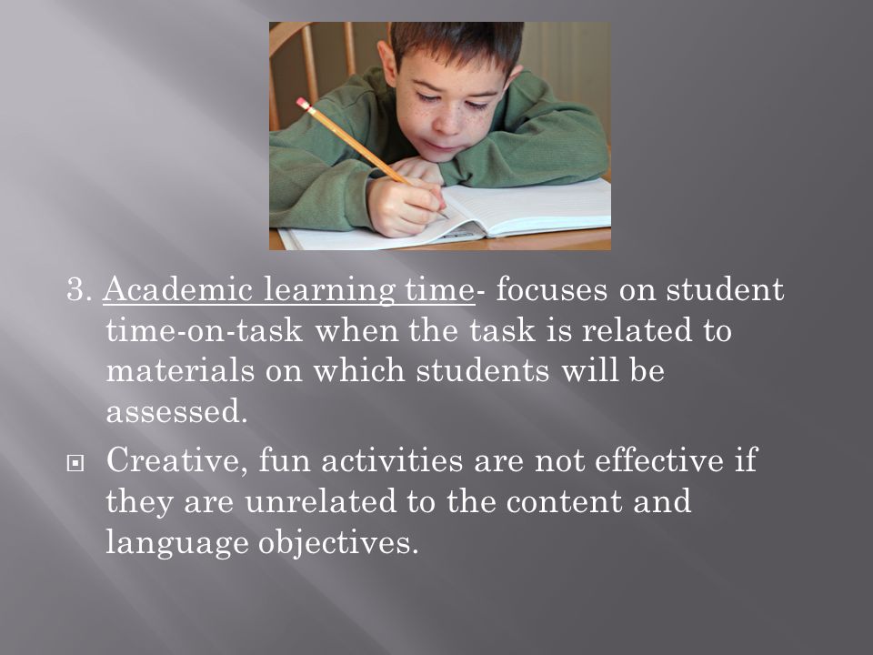3. Academic learning time- focuses on student time-on-task when the task is related to materials on which students will be assessed.