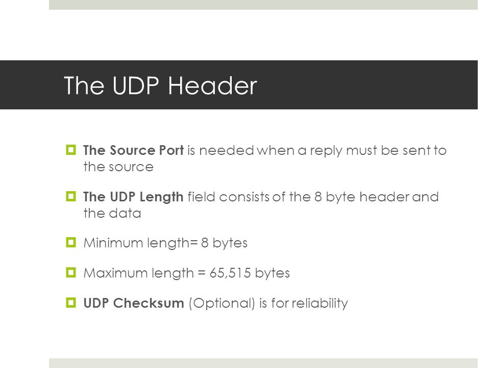 The UDP Header The Source Port is needed when a reply must be sent to the source. The UDP Length field consists of the 8 byte header and the data.
