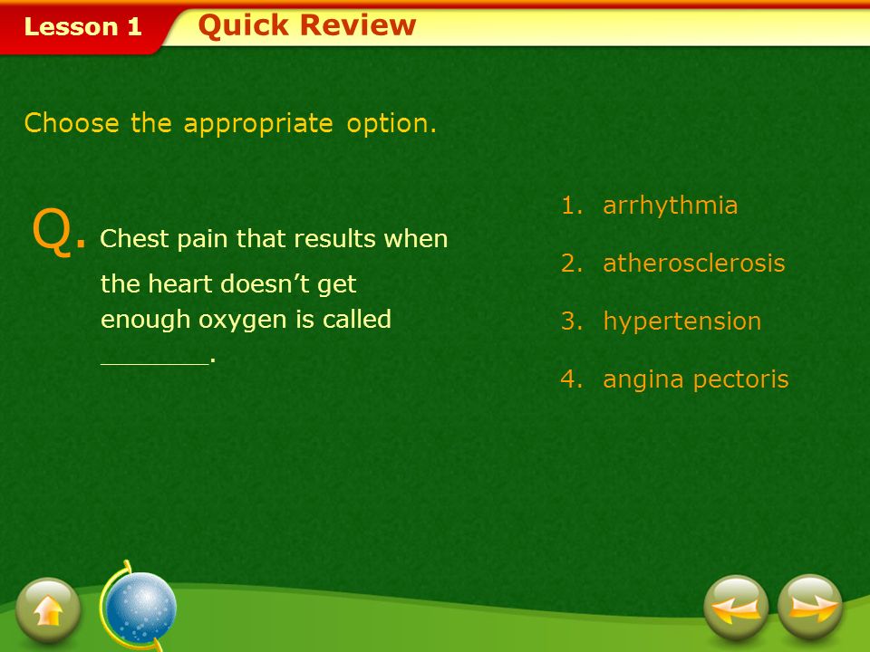Quick Review Choose the appropriate option. Q. Chest pain that results when the heart doesn’t get enough oxygen is called _______.