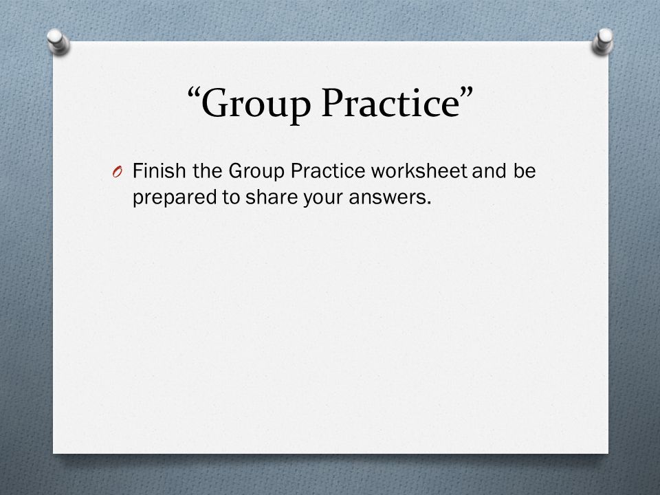 Group Practice Finish the Group Practice worksheet and be prepared to share your answers.