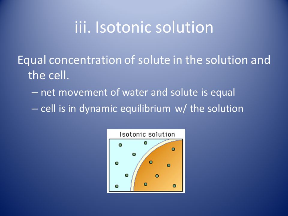 iii. Isotonic solution Equal concentration of solute in the solution and the cell. net movement of water and solute is equal.