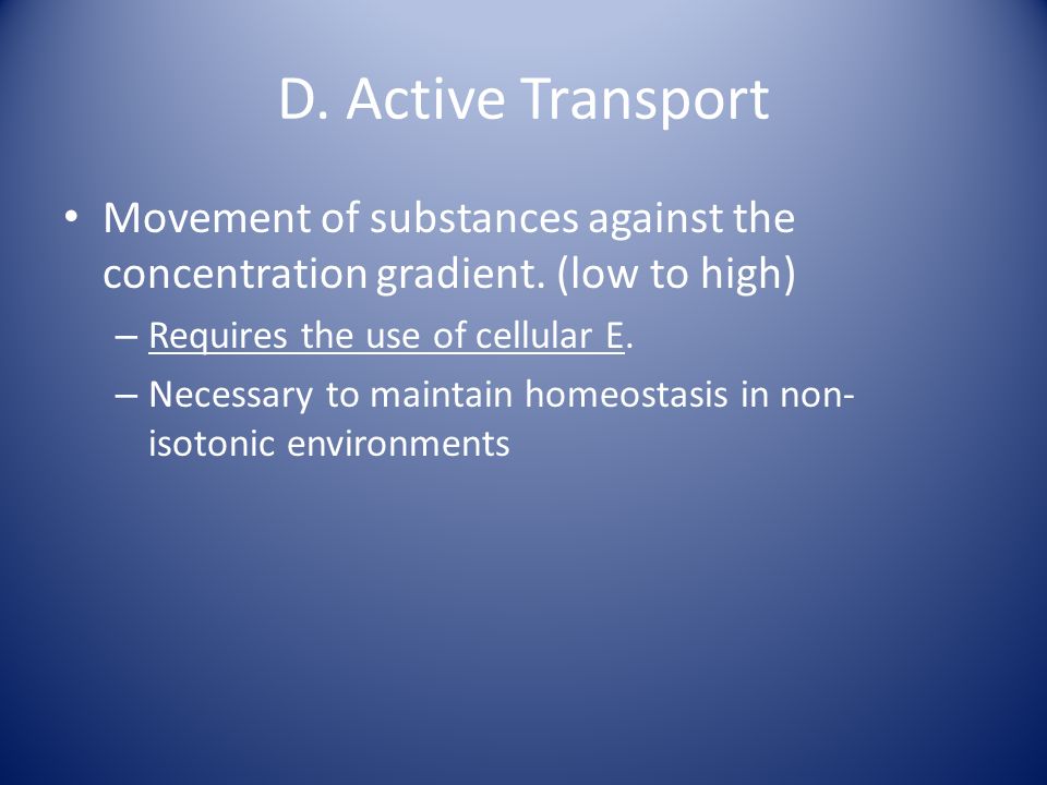 D. Active Transport Movement of substances against the concentration gradient. (low to high) Requires the use of cellular E.