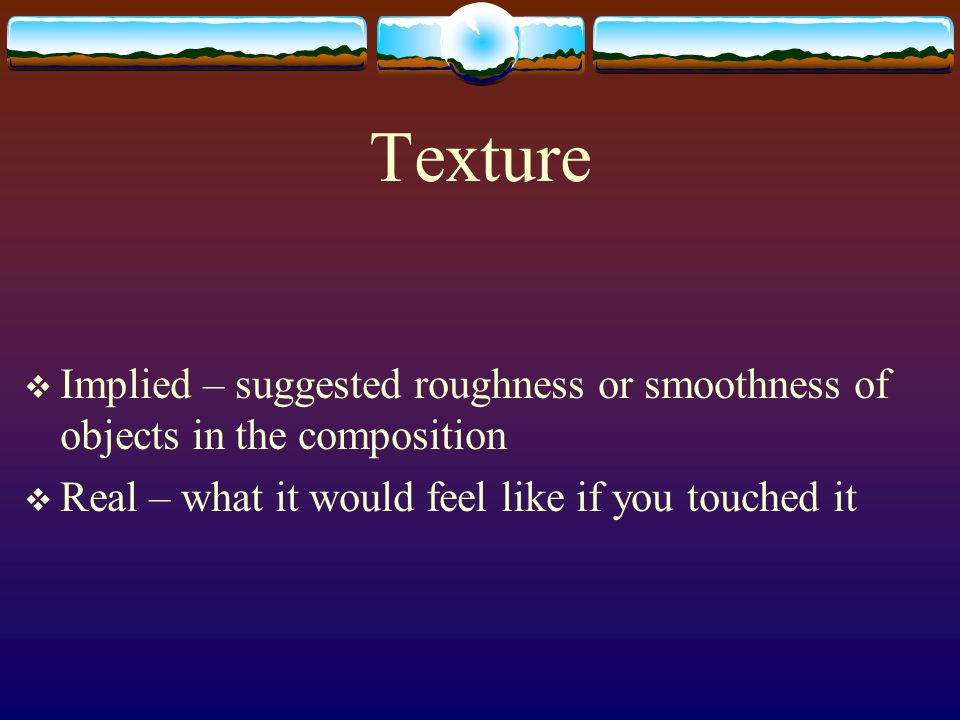 Texture Implied – suggested roughness or smoothness of objects in the composition.