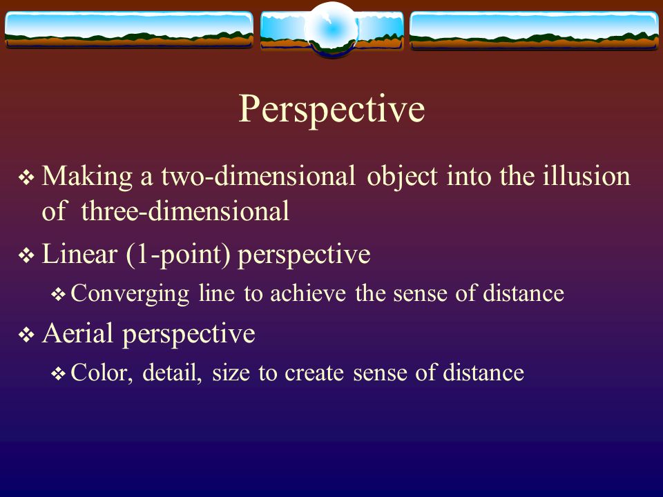 Perspective Making a two-dimensional object into the illusion of three-dimensional. Linear (1-point) perspective.