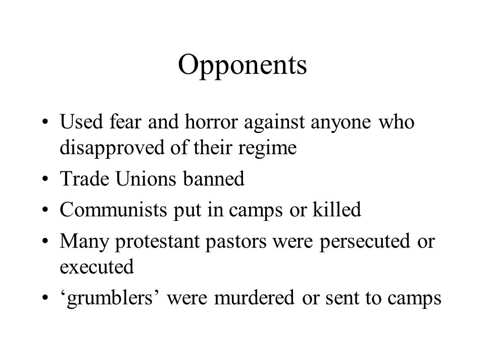 Opponents Used fear and horror against anyone who disapproved of their regime. Trade Unions banned.