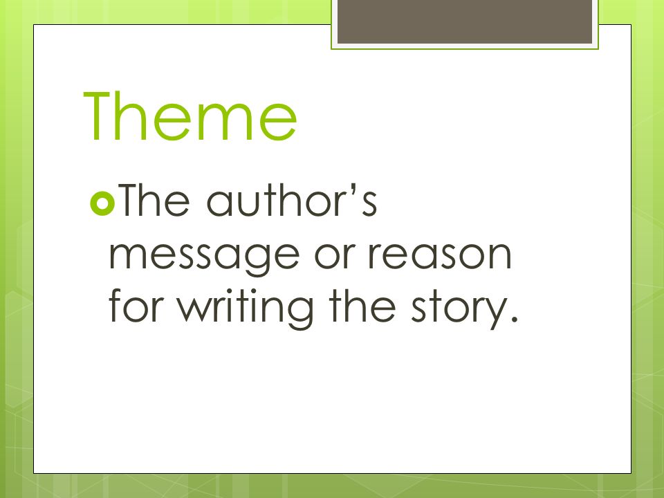 Theme The author’s message or reason for writing the story.