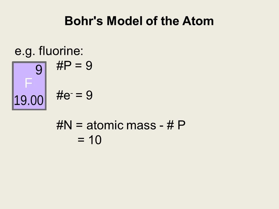 Bohr s Model of the Atom e.g. fluorine: #P = 9 #e- = 9 #N = atomic mass - # P = 10