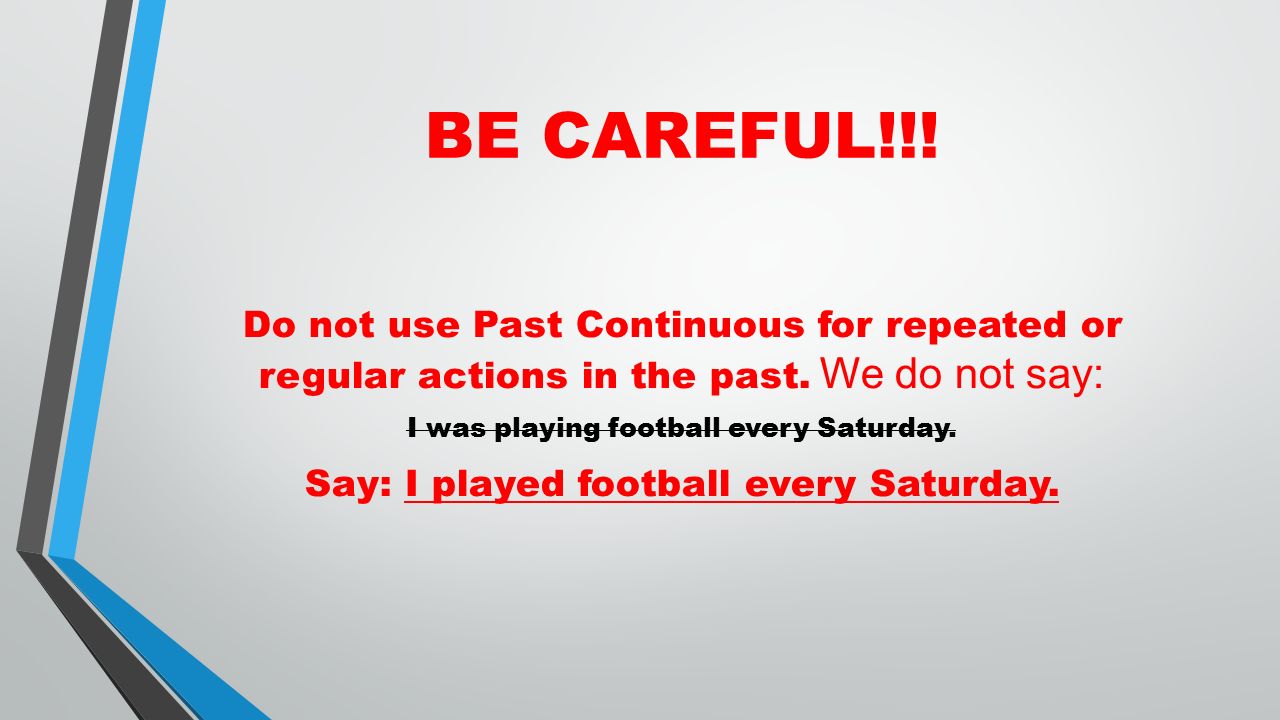 BE CAREFUL!!! Do not use Past Continuous for repeated or regular actions in the past. We do not say: