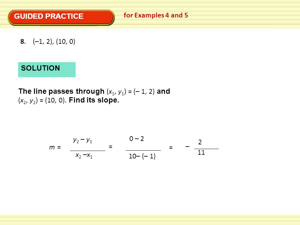 GUIDED PRACTICE GUIDED PRACTICE. for Examples 4 and (–1, 2), (10, 0) SOLUTION. The line passes through (x1, y1) = (– 1, 2) and.