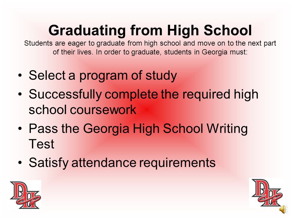 Graduating from High School Students are eager to graduate from high school and move on to the next part of their lives. In order to graduate, students in Georgia must: