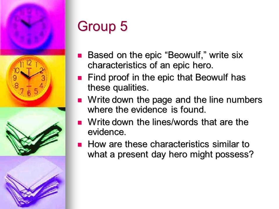 Group 5 Based on the epic Beowulf, write six characteristics of an epic hero. Find proof in the epic that Beowulf has these qualities.