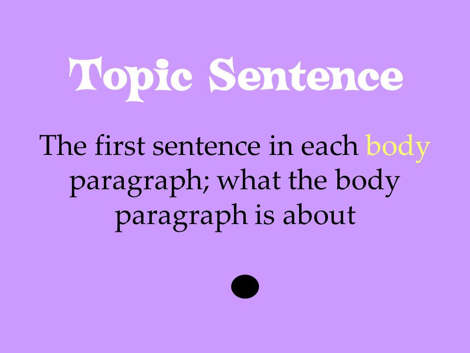 Topic Sentence The first sentence in each body paragraph; what the body paragraph is about